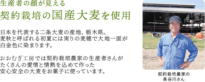 生産者の顔が見える！契約栽培農家の生産者さんが、沢山の愛情と情熱を込めて作った安心安全の国産大麦を使用しています。